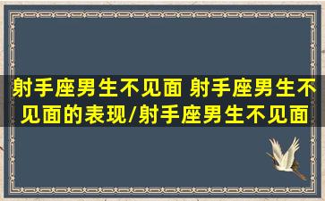 射手座男生不见面 射手座男生不见面的表现/射手座男生不见面 射手座男生不见面的表现-我的网站